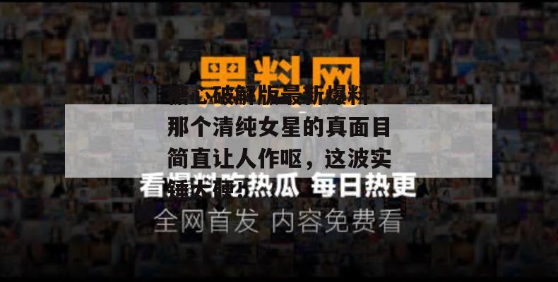 糖心破解版最新爆料：那个清纯女星的真面目简直让人作呕，这波实锤太硬！